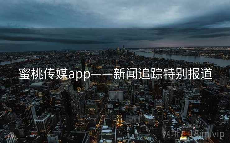 蜜桃传媒app——新闻追踪特别报道
