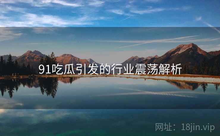 91吃瓜引发的行业震荡解析