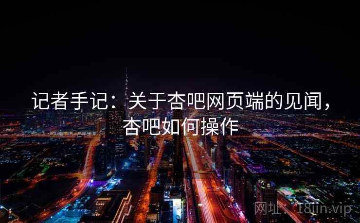 记者手记：关于杏吧网页端的见闻，杏吧如何操作