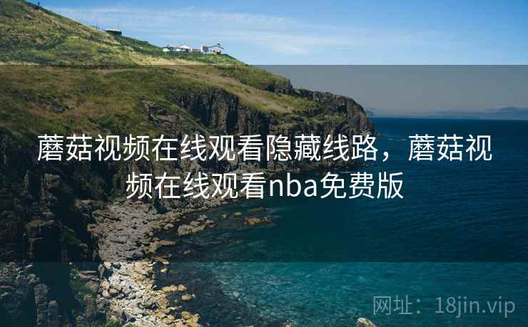 蘑菇视频在线观看隐藏线路，蘑菇视频在线观看nba免费版