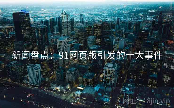 新闻盘点：91网页版引发的十大事件