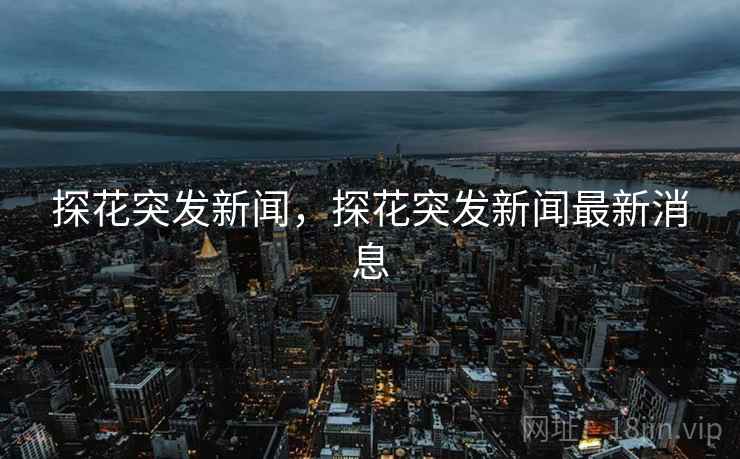 探花突发新闻，探花突发新闻最新消息