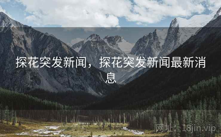 探花突发新闻，探花突发新闻最新消息