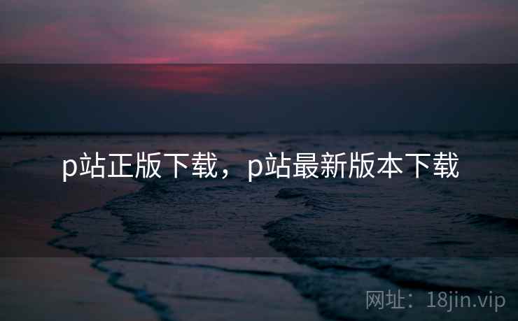p站正版下载，p站最新版本下载