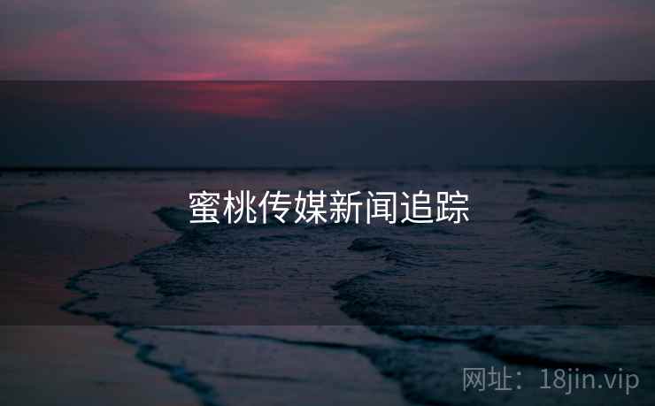 蜜桃传媒新闻追踪
