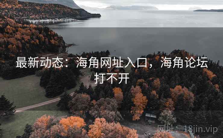 最新动态：海角网址入口，海角论坛打不开