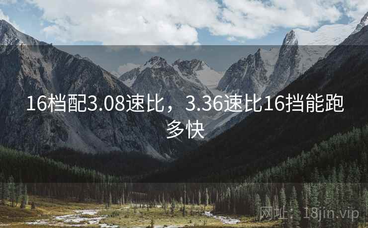 16档配3.08速比，3.36速比16挡能跑多快