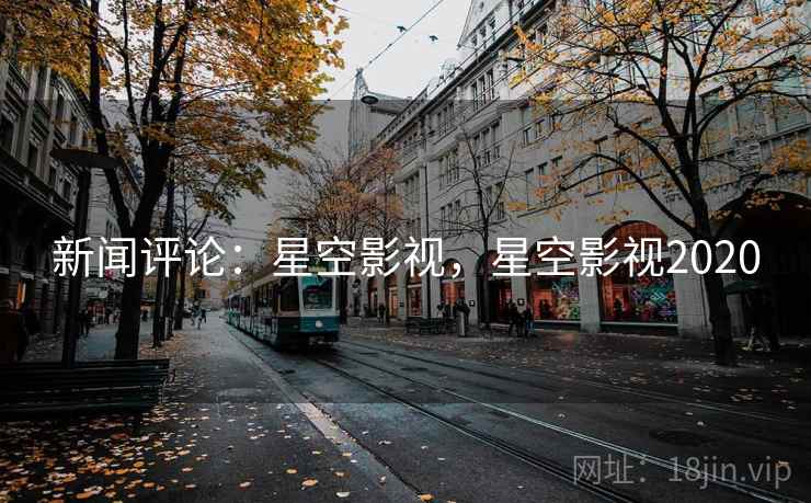 新闻评论：星空影视，星空影视2020