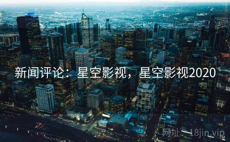 新闻评论：星空影视，星空影视2020