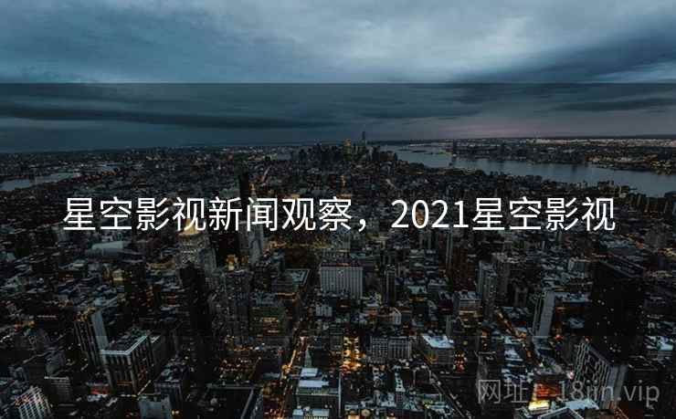 星空影视新闻观察，2021星空影视