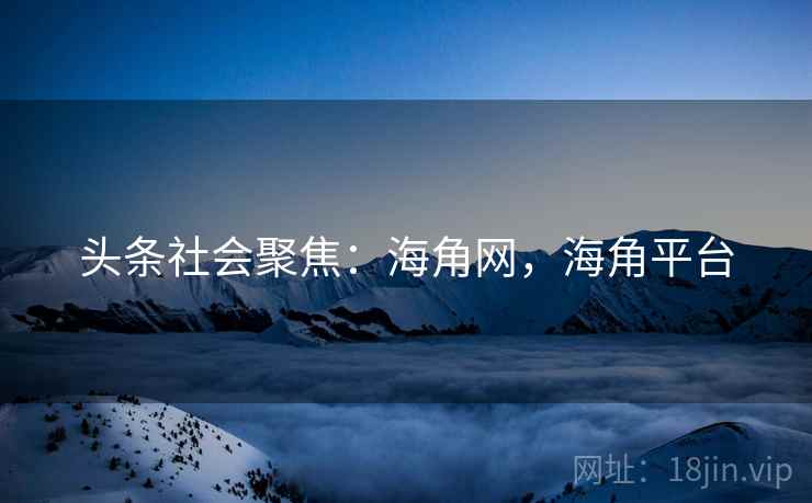 头条社会聚焦：海角网，海角平台