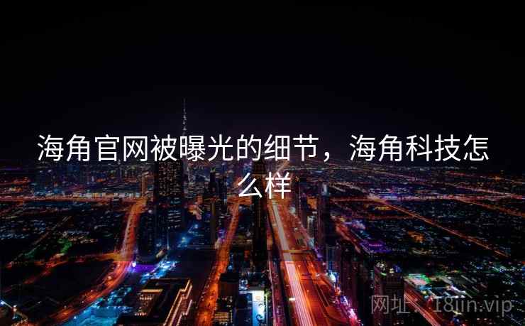 海角官网被曝光的细节，海角科技怎么样