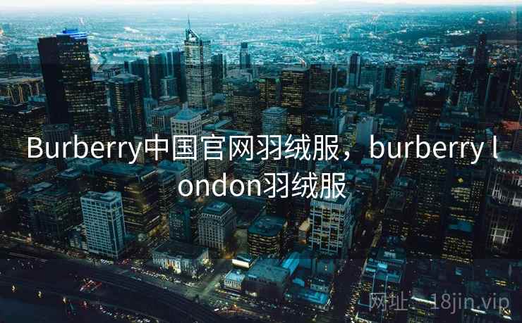 Burberry中国官网羽绒服，burberry london羽绒服