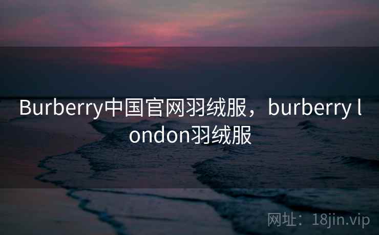 Burberry中国官网羽绒服，burberry london羽绒服