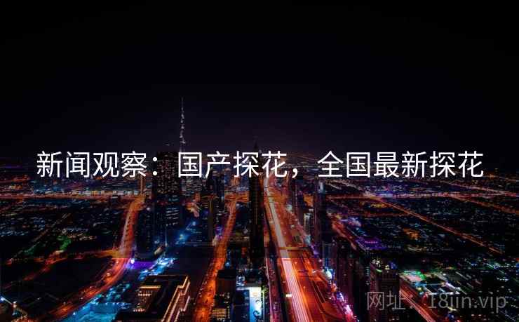 新闻观察：国产探花，全国最新探花