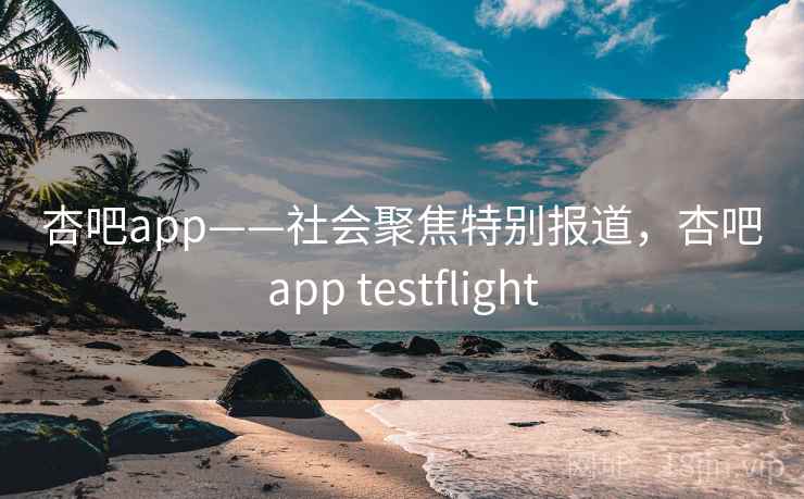 杏吧app——社会聚焦特别报道，杏吧app testflight