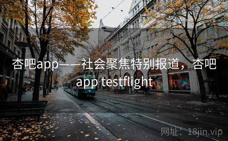 杏吧app——社会聚焦特别报道，杏吧app testflight