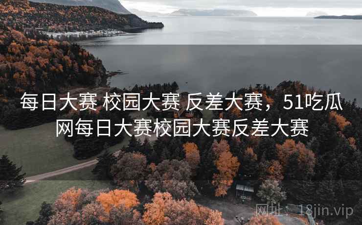 每日大赛 校园大赛 反差大赛，51吃瓜网每日大赛校园大赛反差大赛