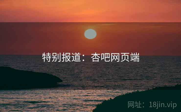 特别报道：杏吧网页端
