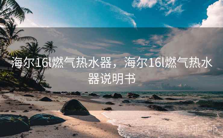 海尔16l燃气热水器，海尔16l燃气热水器说明书