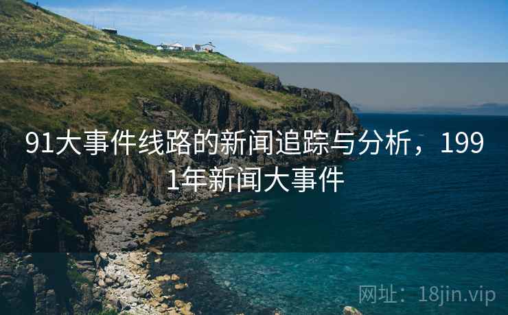 91大事件线路的新闻追踪与分析，1991年新闻大事件