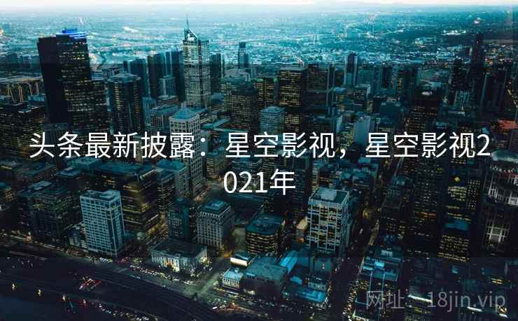 头条最新披露：星空影视，星空影视2021年