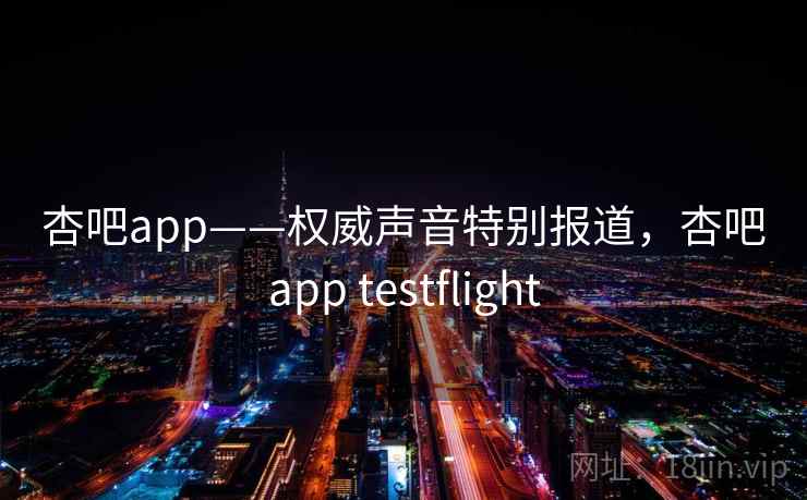 杏吧app——权威声音特别报道，杏吧app testflight