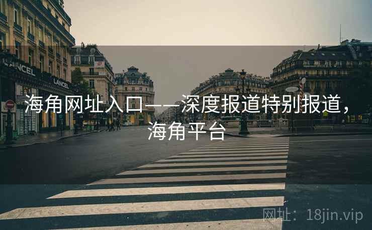 海角网址入口——深度报道特别报道，海角平台