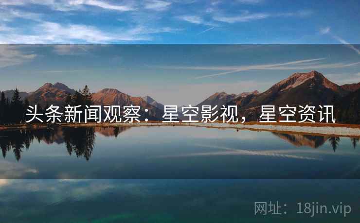 头条新闻观察：星空影视，星空资讯
