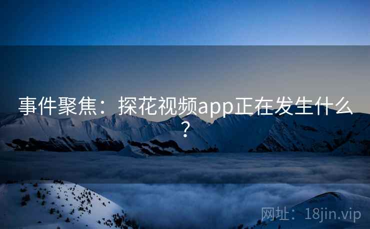 事件聚焦：探花视频app正在发生什么？