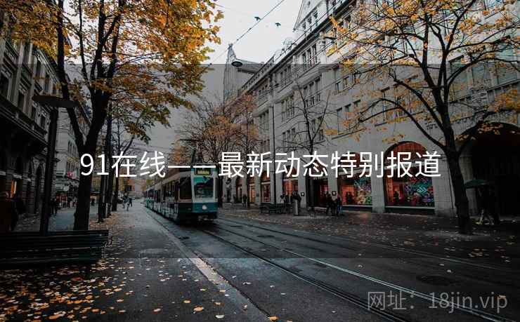 91在线——最新动态特别报道