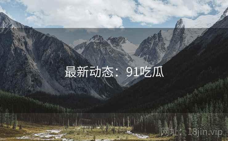 最新动态：91吃瓜