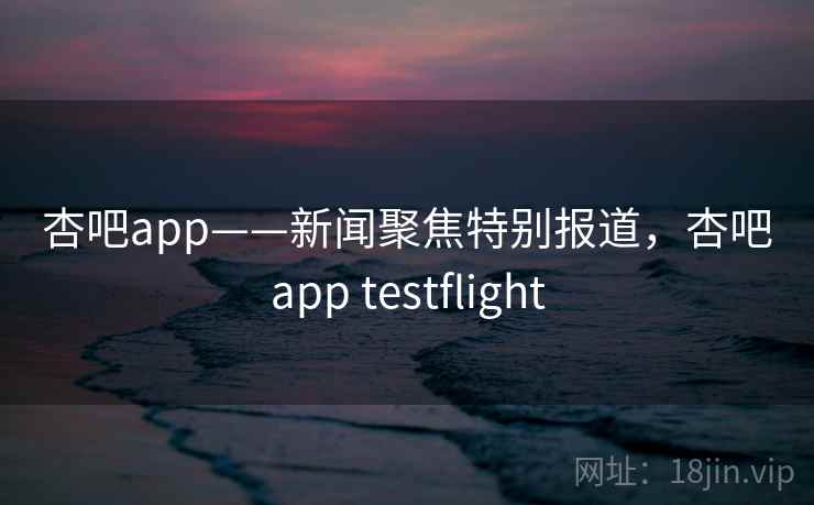 杏吧app——新闻聚焦特别报道,杏吧app testflight 杏吧app——新闻聚焦特别报道,杏吧app testflight