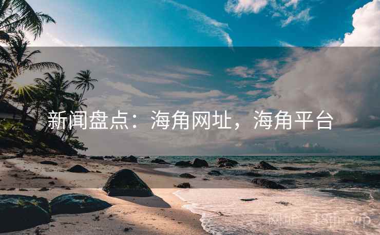 新闻盘点：海角网址，海角平台