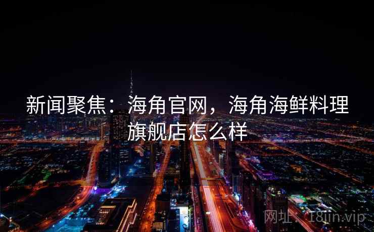 新闻聚焦：海角官网，海角海鲜料理旗舰店怎么样